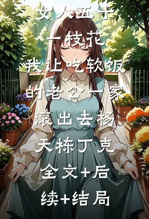 女人五十一枝花，我让吃软饭的老公一家滚出去杨天栋丁克全文+后续+结局