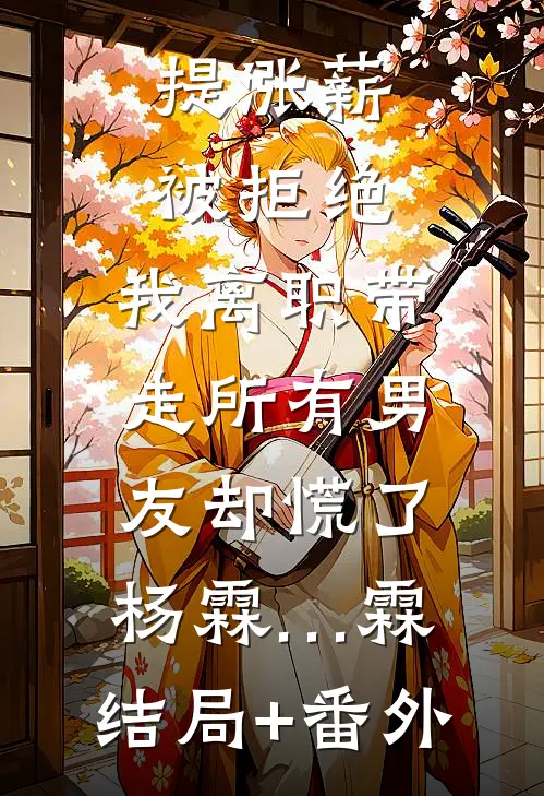 提涨薪被拒绝，我离职带走所有男友却慌了杨霖…霖:结局+番外