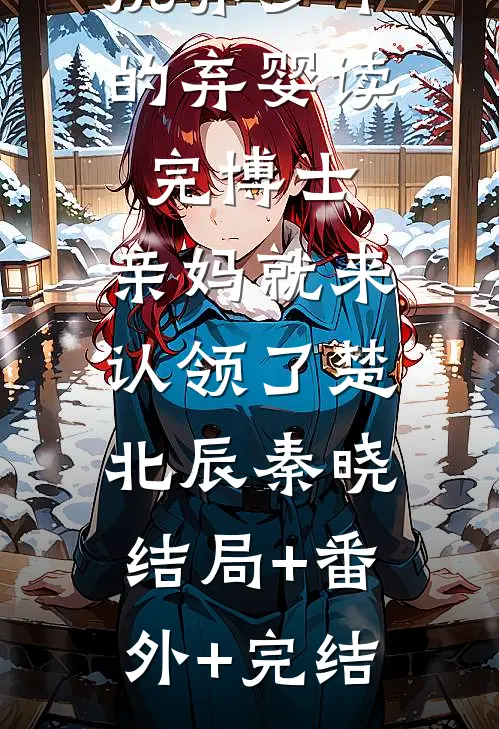 抚养多年的弃婴读完博士，亲妈就来认领了楚北辰秦晓:结局+番外+完结