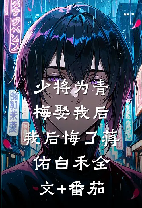 少将为青梅娶我后，我后悔了蒋佑白禾全文+番茄