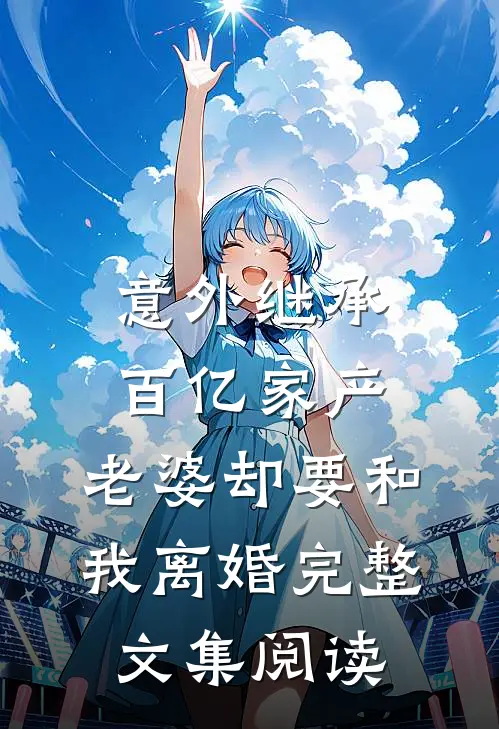 意外继承百亿家产，老婆却要和我离婚完整文集阅读