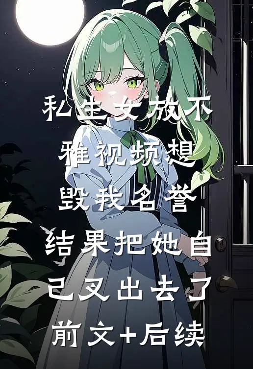 私生女放不雅视频想毁我名誉，结果把她自己叉出去了前文+后续