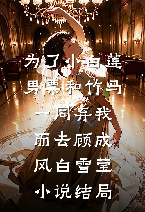 为了小白莲，男票和竹马一同弃我而去顾成风白雪莹小说结局