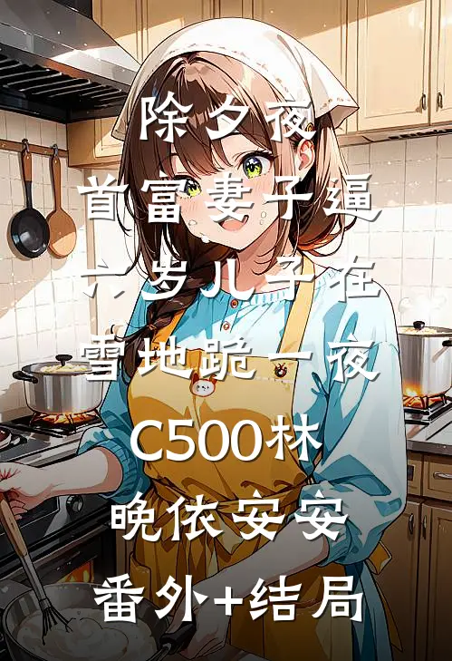 除夕夜，首富妻子逼六岁儿子在雪地跪一夜C500林晚依安安:(番外)+(结局)