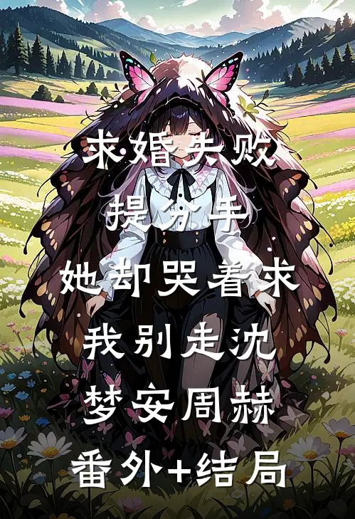 求婚失败提分手，她却哭着求我别走沈梦安周赫:(番外)+(结局)
