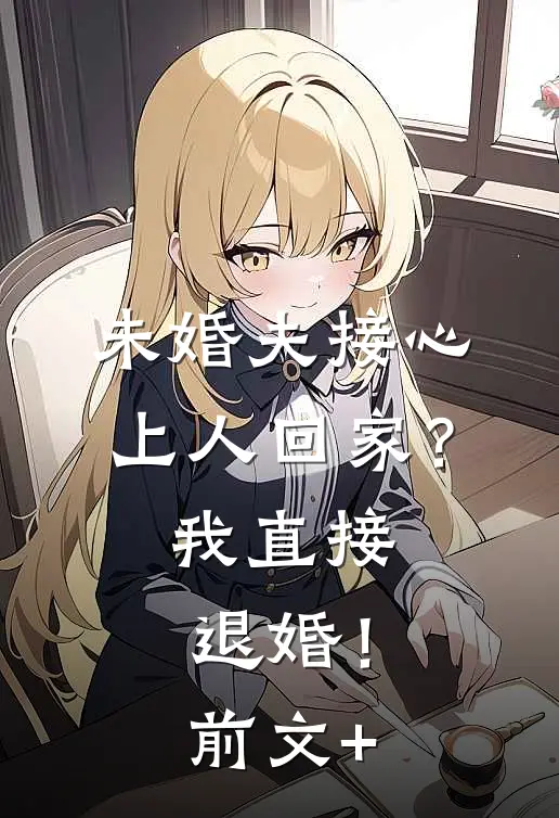 未婚夫接心上人回家？我直接退婚！前文+