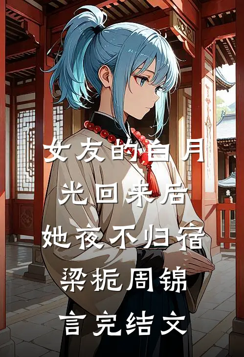 女友的白月光回来后，她夜不归宿梁栀周锦言完结文
