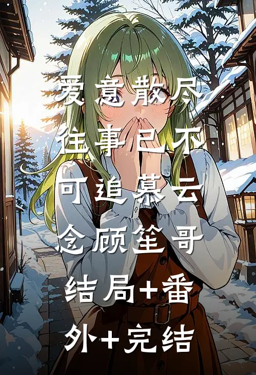 爱意散尽，往事已不可追慕云念顾笙哥:结局+番外+完结