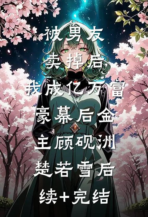 被男友卖掉后，我成亿万富豪幕后金主顾砚洲楚若雪后续+完结