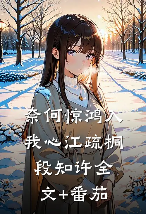 奈何惊鸿入我心江疏桐段知许全文+番茄
