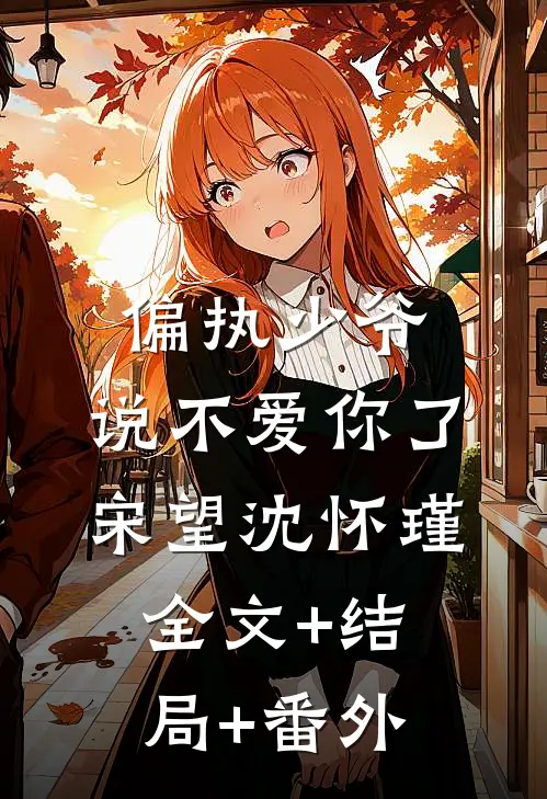 偏执少爷，说不爱你了宋望沈怀瑾全文+结局+番外