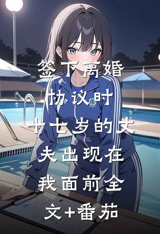 签下离婚协议时，十七岁的丈夫出现在我面前全文+番茄