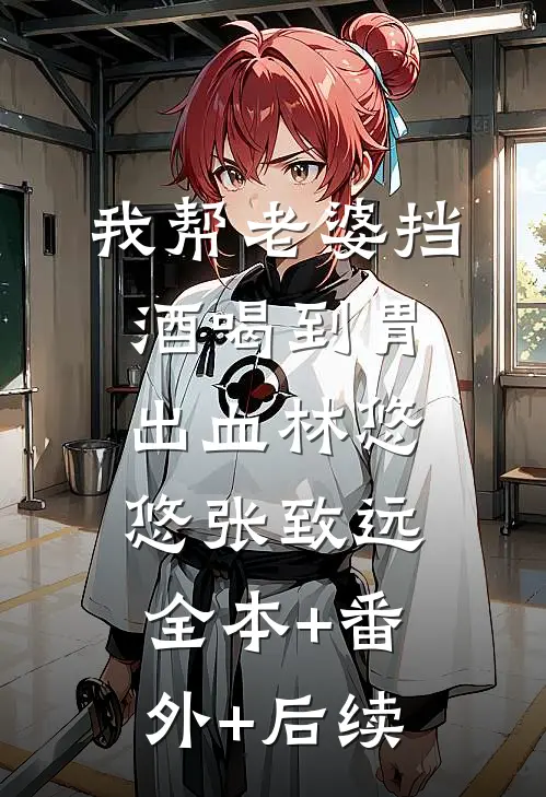 我帮老婆挡酒喝到胃出血林悠悠张致远:全本+番外+后续
