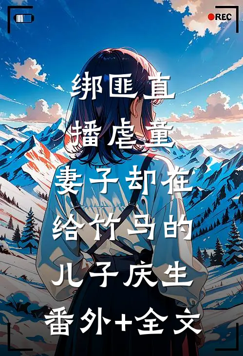 绑匪直播虐童，妻子却在给竹马的儿子庆生:(番外)+(全文)