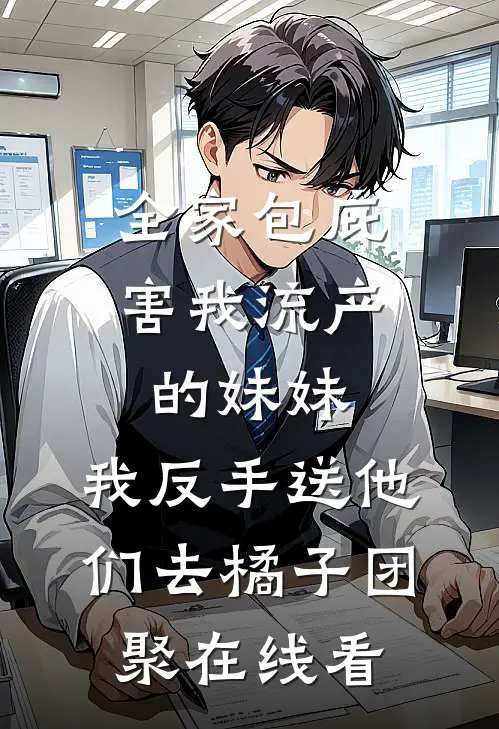 全家包庇害我流产的妹妹，我反手送他们去橘子团聚在线看