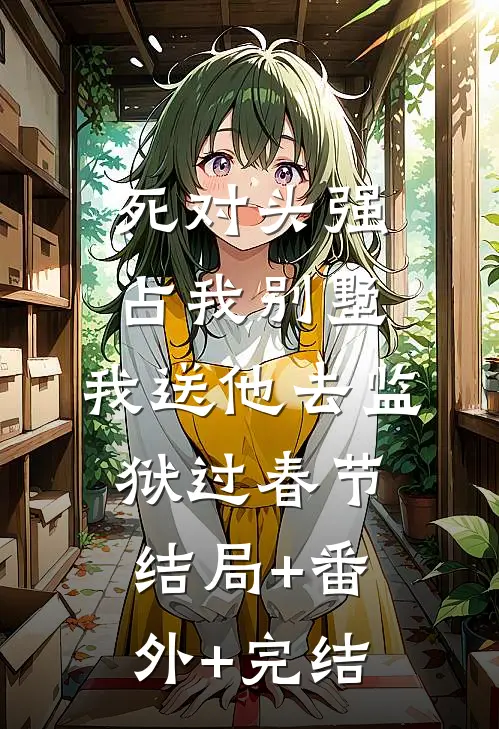死对头强占我别墅，我送他去监狱过春节:结局+番外+完结