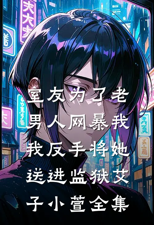 室友为了老男人网暴我，我反手将她送进监狱艾子小萱全集