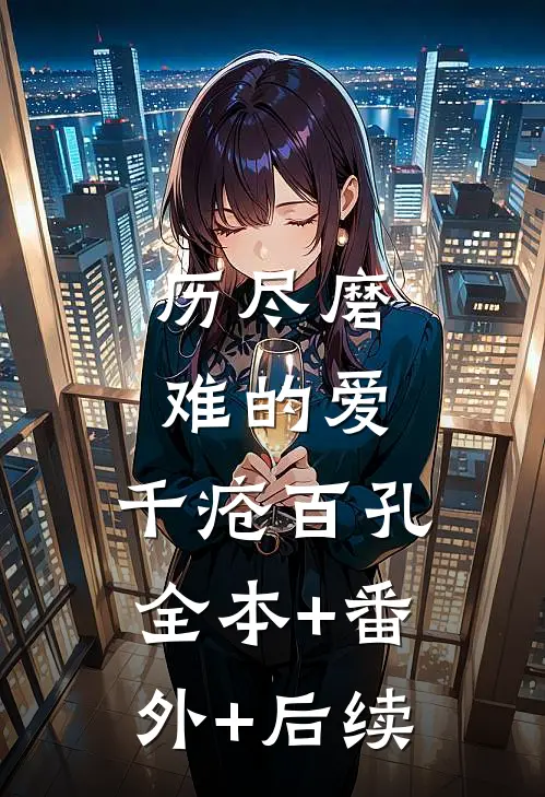历尽磨难的爱，千疮百孔:全本+番外+后续