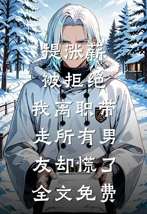 提涨薪被拒绝，我离职带走所有男友却慌了全文免费