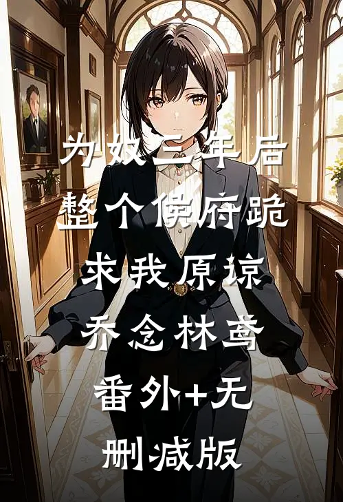 为奴三年后，整个侯府跪求我原谅乔念林鸢:番外+无删减版
