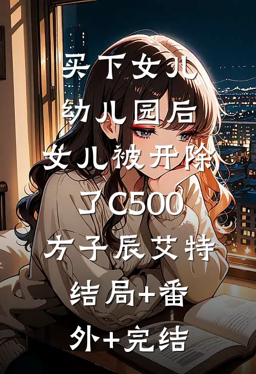 买下女儿幼儿园后，女儿被开除了C500方子辰艾特结局+番外+完结