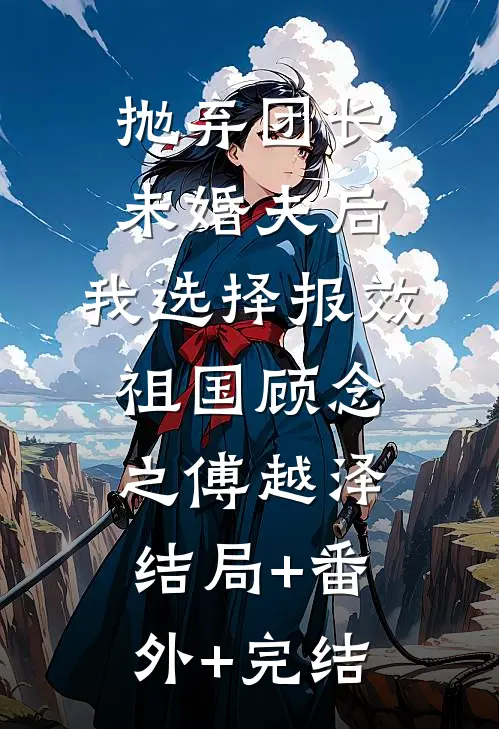 抛弃团长未婚夫后，我选择报效祖国顾念之傅越泽结局+番外+完结