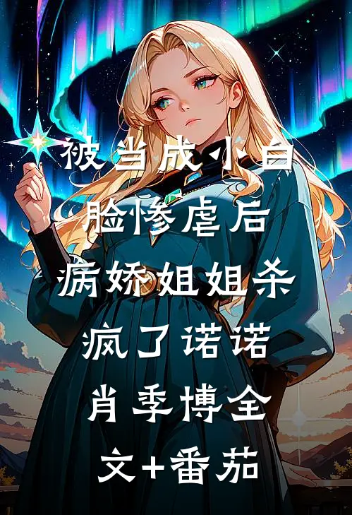 被当成小白脸惨虐后，病娇姐姐杀疯了诺诺肖季博全文+番茄