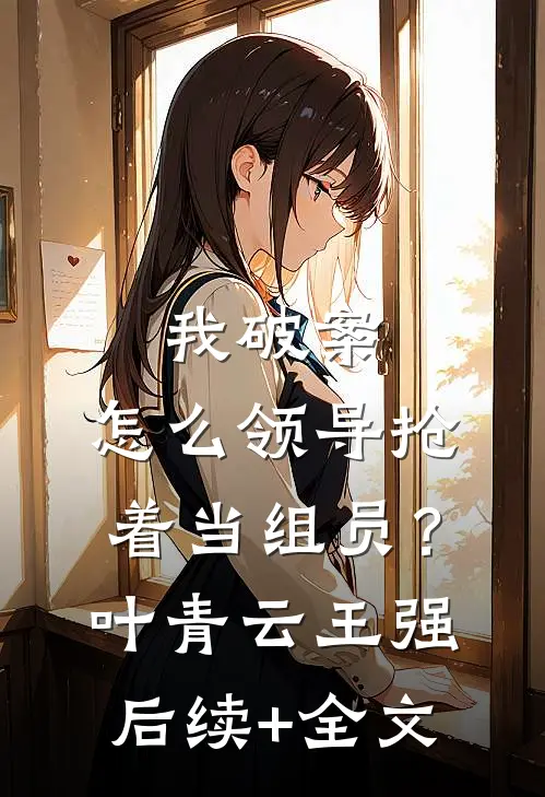 我破案，怎么领导抢着当组员？叶青云王强后续+全文