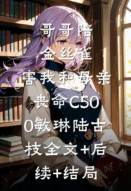 哥哥陪金丝雀，害我和母亲丧命C500敏琳陆古枝全文+后续+结局