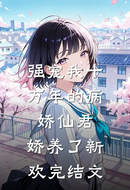 强宠我十万年的病娇仙君，娇养了新欢完结文