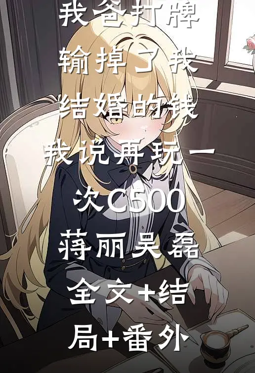 我爸打牌输掉了我结婚的钱，我说再玩一次C500蒋丽吴磊:全文+结局+番外