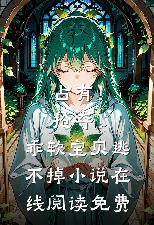 占有！抢夺！乖软宝贝逃不掉小说在线阅读免费