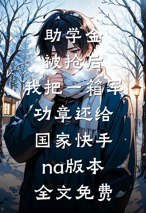 助学金被抢后，我把一箱军功章还给国家快手na版本全文免费