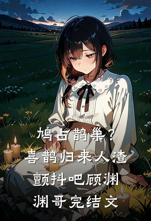 鸠占鹊巢？喜鹊归来，人渣颤抖吧顾渊渊哥完结文