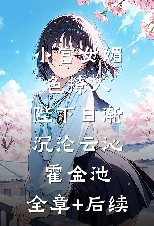 小宫女媚色撩人，陛下日渐沉沦云沁霍金池:全章+后续