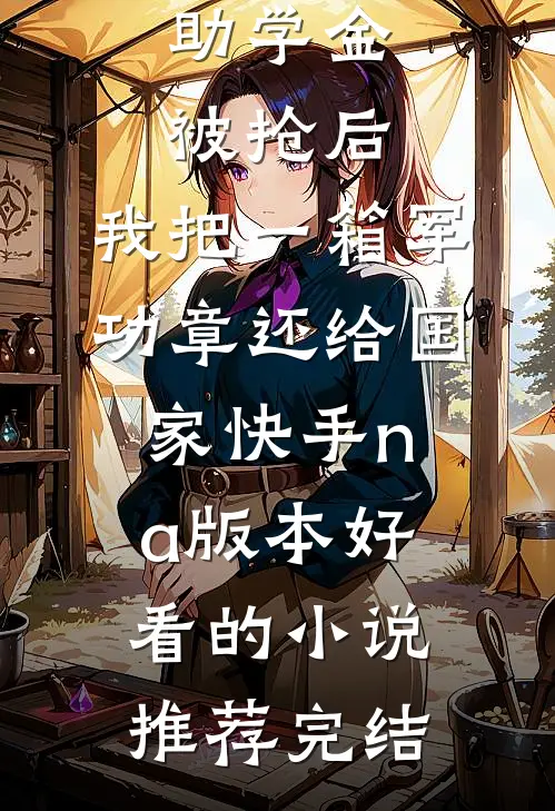 助学金被抢后，我把一箱军功章还给国家快手na版本好看的小说推荐完结