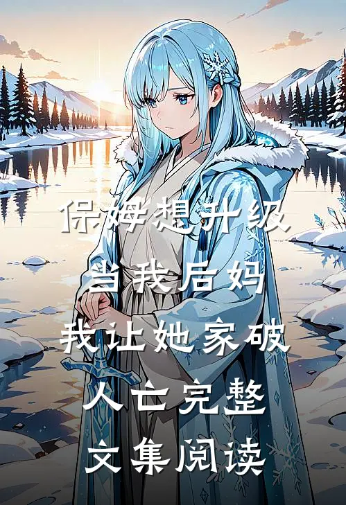 保姆想升级当我后妈，我让她家破人亡完整文集阅读