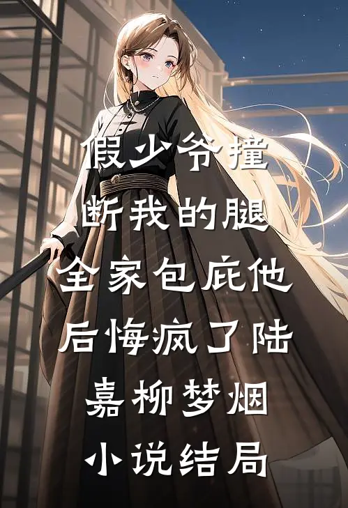 假少爷撞断我的腿，全家包庇他后悔疯了陆嘉柳梦烟小说结局