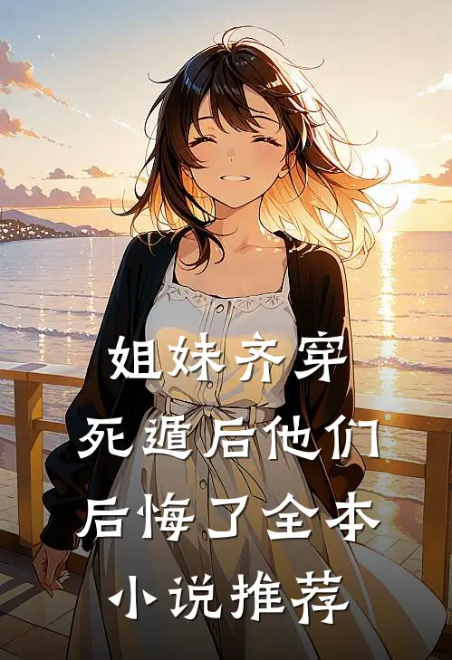 姐妹齐穿，死遁后他们后悔了全本小说推荐