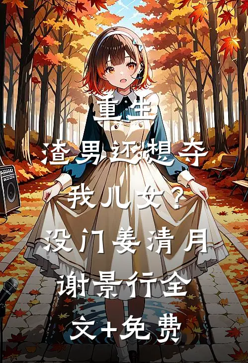 重生：渣男还想夺我儿女？没门姜清月谢景行全文+免费