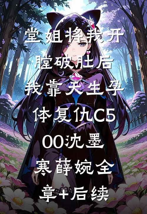 堂姐将我开膛破肚后，我靠天生孕体复仇C500沈墨寒薛婉全章+后续