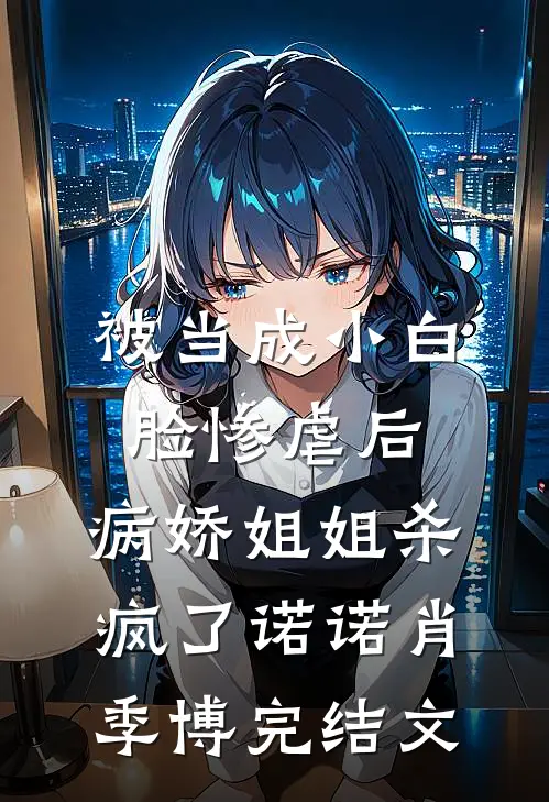 被当成小白脸惨虐后，病娇姐姐杀疯了诺诺肖季博完结文