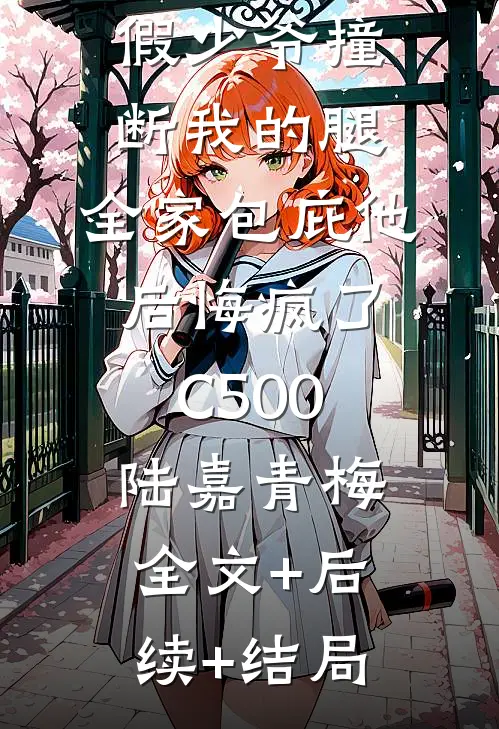 假少爷撞断我的腿，全家包庇他后悔疯了C500陆嘉青梅:全文+后续+结局