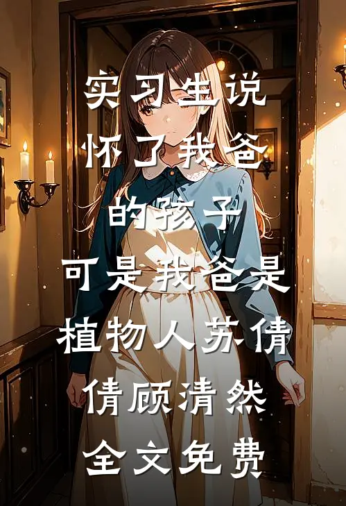实习生说怀了我爸的孩子，可是我爸是植物人苏倩倩顾清然全文免费