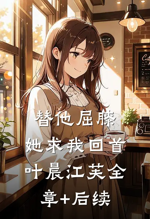 替他屈膝，她求我回首叶晨江芙全章+后续
