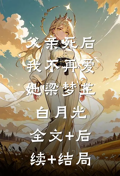 父亲死后，我不再爱她梁梦芷白月光:全文+后续+结局