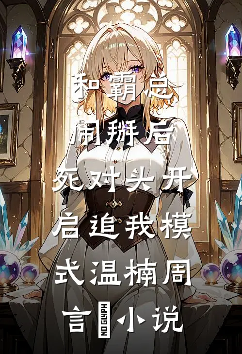 和霸总闹掰后，死对头开启追我模式温楠周言垏小说