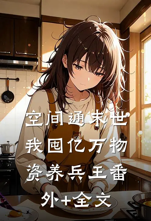 空间通末世：我囤亿万物资养兵王(番外)+(全文)