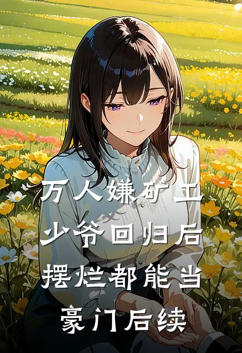 万人嫌矿工少爷回归后，摆烂都能当豪门后续