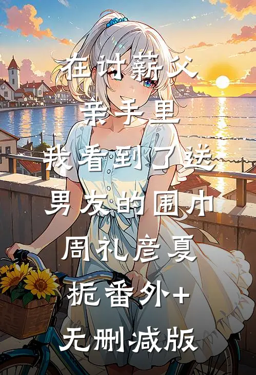 在讨薪父亲手里，我看到了送男友的围巾周礼彦夏栀番外+无删减版